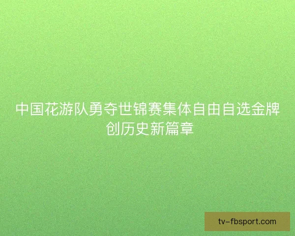 中国花游队勇夺世锦赛集体自由自选金牌 创历史新篇章