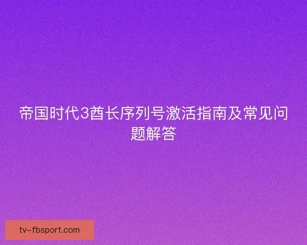 帝国时代3酋长序列号激活指南及常见问题解答