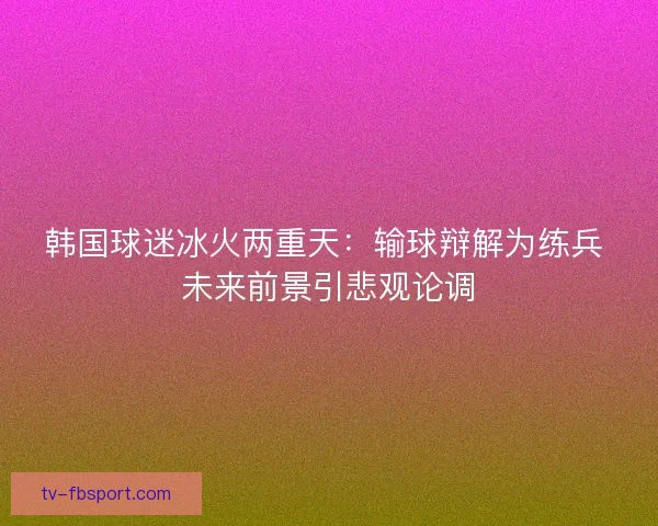 韩国球迷冰火两重天：输球辩解为练兵 未来前景引悲观论调