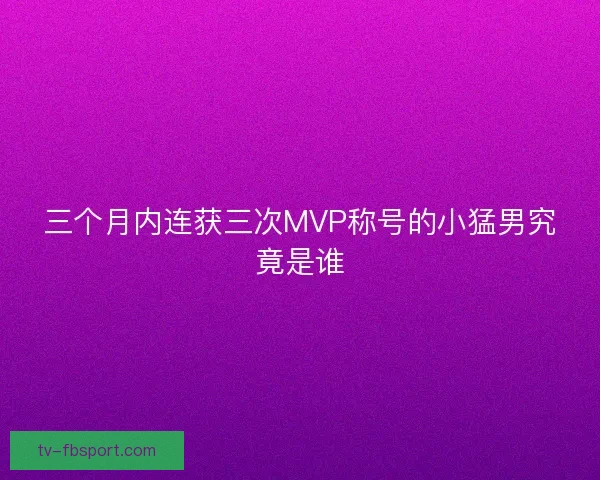 三个月内连获三次MVP称号的小猛男究竟是谁