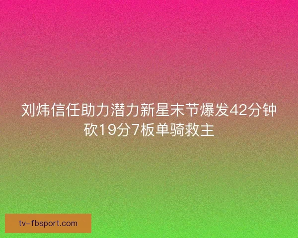 刘炜信任助力潜力新星末节爆发42分钟砍19分7板单骑救主
