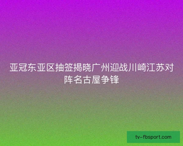 亚冠东亚区抽签揭晓广州迎战川崎江苏对阵名古屋争锋